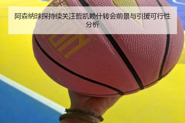 阿森纳球探持续关注哲凯赖什转会前景与引援可行性分析