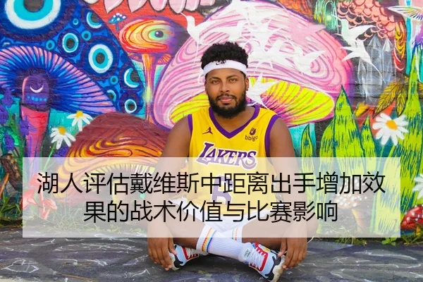 湖人评估戴维斯中距离出手增加效果的战术价值与比赛影响