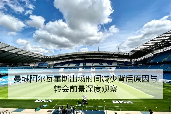 曼城阿尔瓦雷斯出场时间减少背后原因与转会前景深度观察