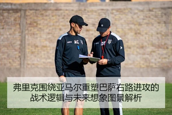弗里克围绕亚马尔重塑巴萨右路进攻的战术逻辑与未来想象图景解析 - cc7c7.app