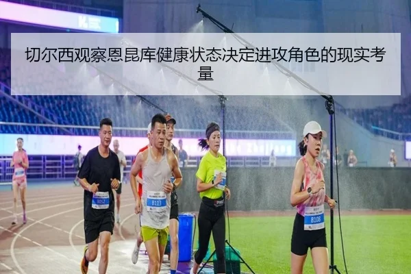 切尔西观察恩昆库健康状态决定进攻角色的现实考量