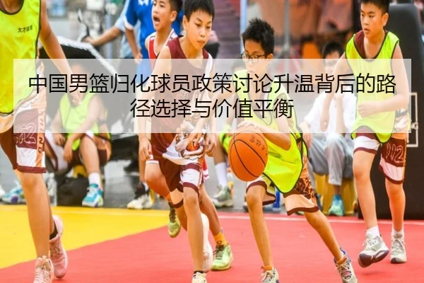 中国男篮归化球员政策讨论升温背后的路径选择与价值平衡