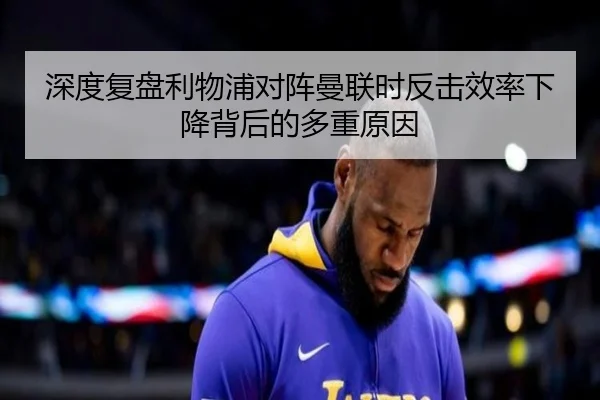 深度复盘利物浦对阵曼联时反击效率下降背后的多重原因 - cc7c7.app