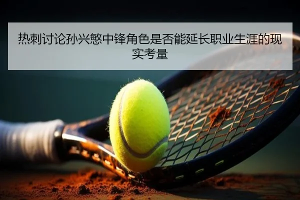 热刺讨论孙兴慜中锋角色是否能延长职业生涯的现实考量 - cc7c7.app