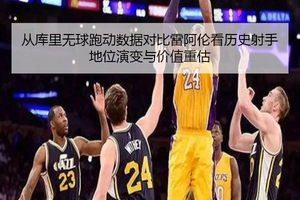 从库里无球跑动数据对比雷阿伦看历史射手地位演变与价值重估 - cc7c7.app