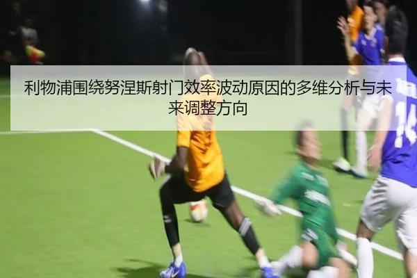 利物浦围绕努涅斯射门效率波动原因的多维分析与未来调整方向 - cc7c7.app