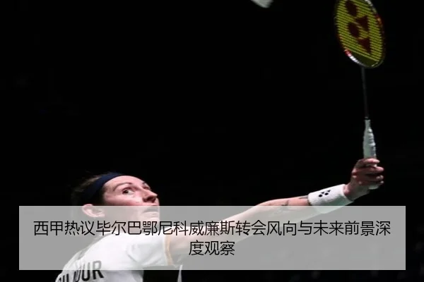 西甲热议毕尔巴鄂尼科威廉斯转会风向与未来前景深度观察 - cc7c7.app