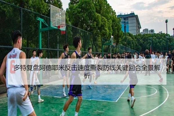 多特复盘阿德耶米反击速度撕裂防线关键回合全景解析 - cc7c7.app