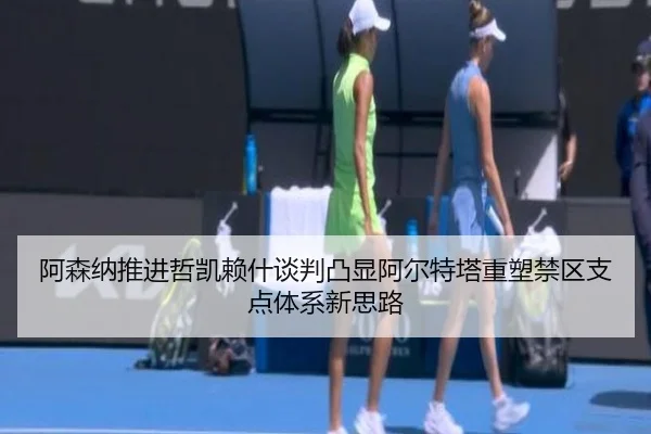 阿森纳推进哲凯赖什谈判凸显阿尔特塔重塑禁区支点体系新思路 - cc7c7.app