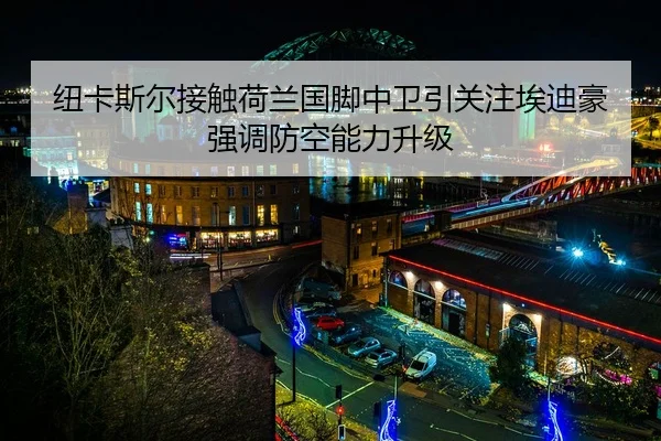纽卡斯尔接触荷兰国脚中卫引关注埃迪豪强调防空能力升级 - cc7c7.app