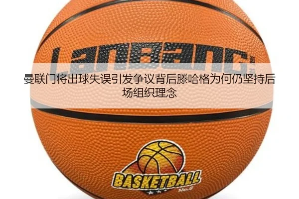 曼联门将出球失误引发争议背后滕哈格为何仍坚持后场组织理念 - cc7c7.app